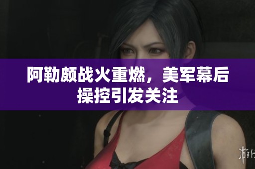 阿勒颇战火重燃，美军幕后操控引发关注