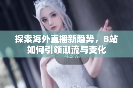 探索海外直播新趋势，B站如何引领潮流与变化