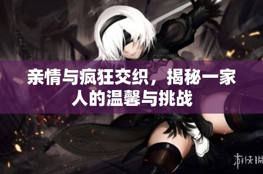 亲情与疯狂交织，揭秘一家人的温馨与挑战