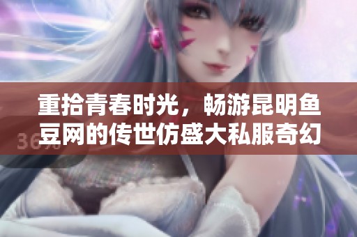 重拾青春时光，畅游昆明鱼豆网的传世仿盛大私服奇幻旅程