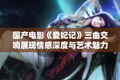 国产电影《爱妃记》三曲交响展现情感深度与艺术魅力