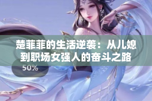楚菲菲的生活逆袭：从儿媳到职场女强人的奋斗之路