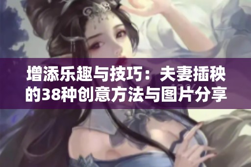 增添乐趣与技巧：夫妻插秧的38种创意方法与图片分享