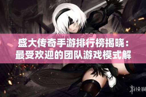 盛大传奇手游排行榜揭晓：最受欢迎的团队游戏模式解析