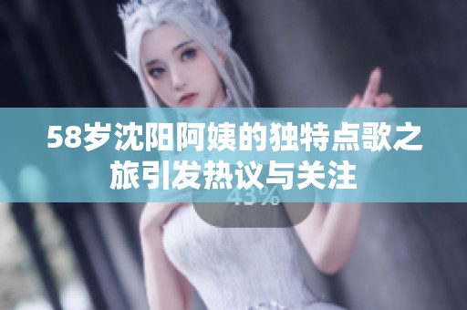 58岁沈阳阿姨的独特点歌之旅引发热议与关注