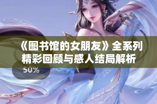 《图书馆的女朋友》全系列精彩回顾与感人结局解析