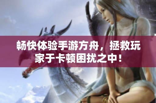 畅快体验手游方舟，拯救玩家于卡顿困扰之中！