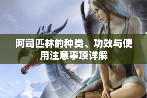 阿司匹林的种类、功效与使用注意事项详解