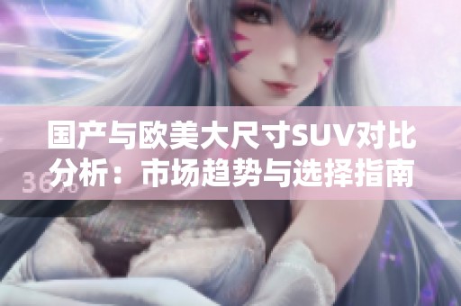 国产与欧美大尺寸SUV对比分析：市场趋势与选择指南