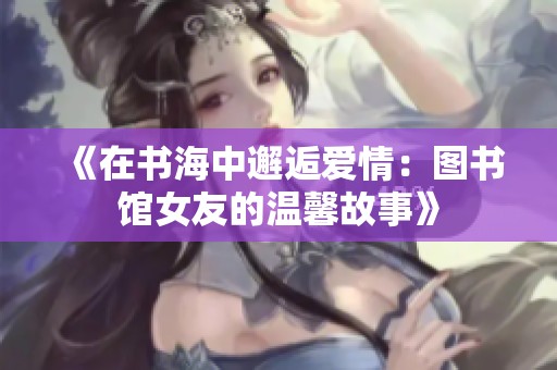 《在书海中邂逅爱情：图书馆女友的温馨故事》