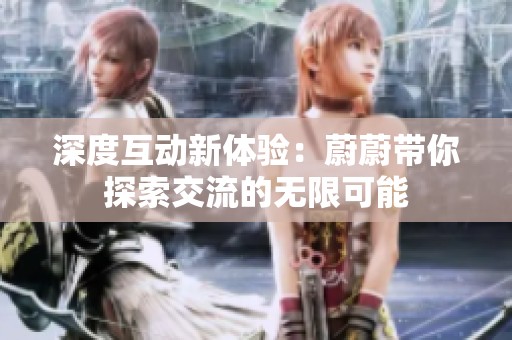 深度互动新体验：蔚蔚带你探索交流的无限可能