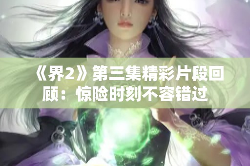 《界2》第三集精彩片段回顾：惊险时刻不容错过