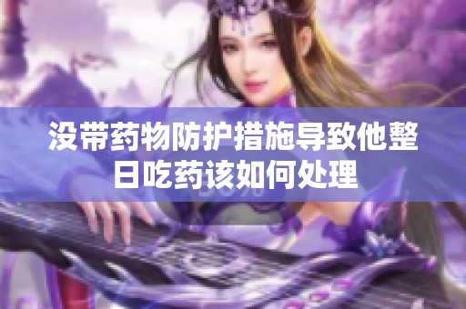 没带药物防护措施导致他整日吃药该如何处理