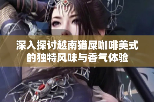 深入探讨越南猫屎咖啡美式的独特风味与香气体验