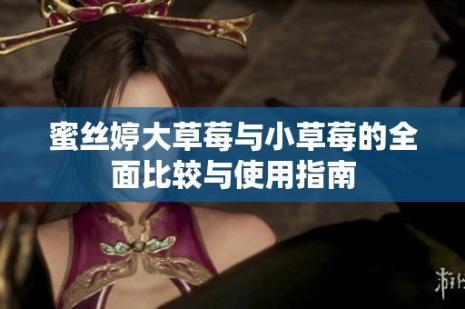 蜜丝婷大草莓与小草莓的全面比较与使用指南