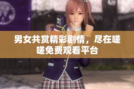 男女共赏精彩剧情，尽在嗟嗟免费观看平台