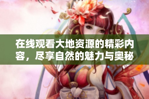 在线观看大地资源的精彩内容，尽享自然的魅力与奥秘