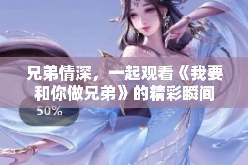兄弟情深，一起观看《我要和你做兄弟》的精彩瞬间