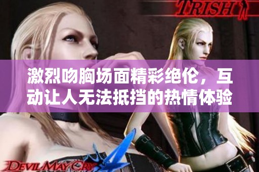 激烈吻胸场面精彩绝伦，互动让人无法抵挡的热情体验