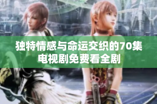 独特情感与命运交织的70集电视剧免费看全剧