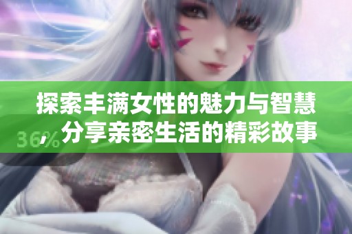 探索丰满女性的魅力与智慧，分享亲密生活的精彩故事