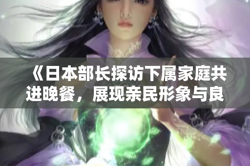 《日本部长探访下属家庭共进晚餐，展现亲民形象与良好关系》
