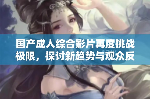 国产成人综合影片再度挑战极限，探讨新趋势与观众反响