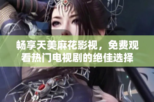 畅享天美麻花影视，免费观看热门电视剧的绝佳选择