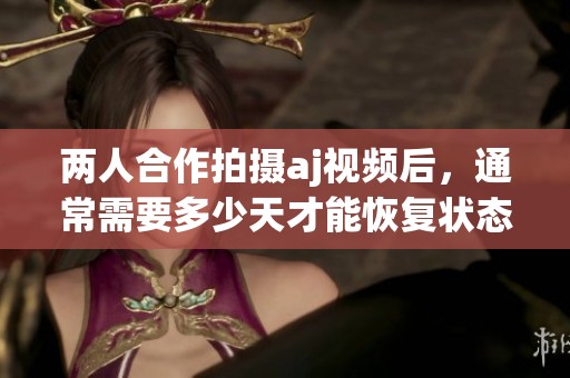 两人合作拍摄aj视频后，通常需要多少天才能恢复状态