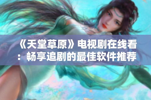 《天堂草原》电视剧在线看：畅享追剧的最佳软件推荐