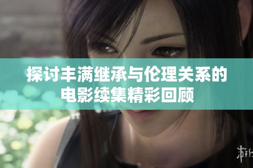 探讨丰满继承与伦理关系的电影续集精彩回顾