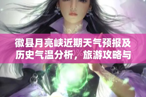 徽县月亮峡近期天气预报及历史气温分析，旅游攻略与指数推荐