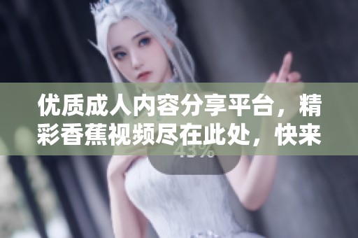 优质成人内容分享平台，精彩香蕉视频尽在此处，快来探索吧